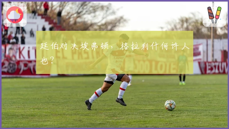 廷伯对决埃弗顿，格拉利什何许人也？