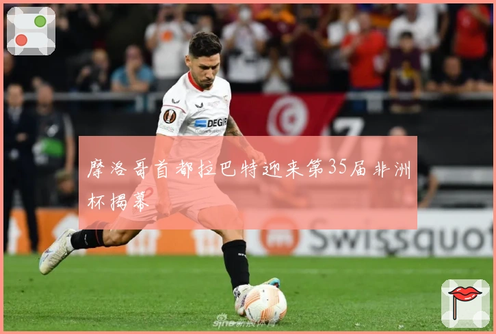 摩洛哥首都拉巴特迎来第35届非洲杯揭幕