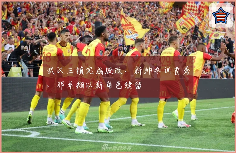 武汉三镇完成股改，新帅冬训首秀，邓卓翔以新角色续留