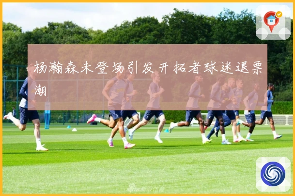 杨瀚森未登场引发开拓者球迷退票潮