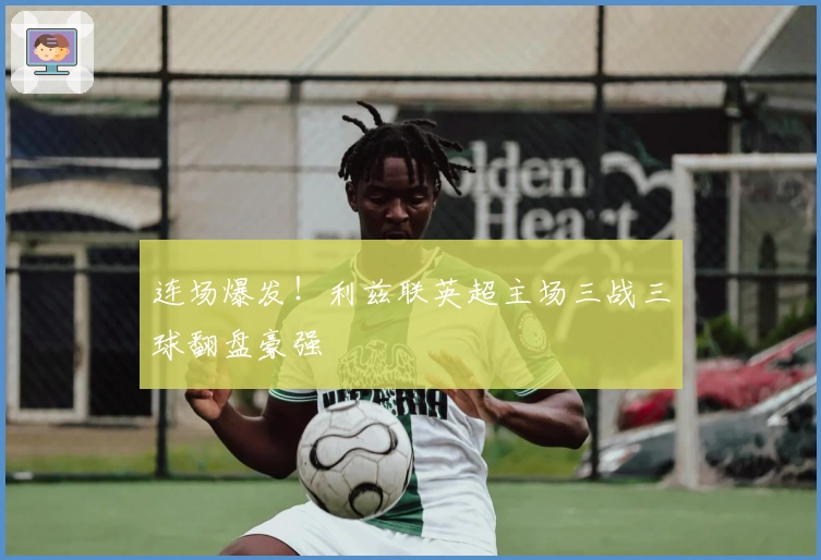 连场爆发！利兹联英超主场三战三球翻盘豪强