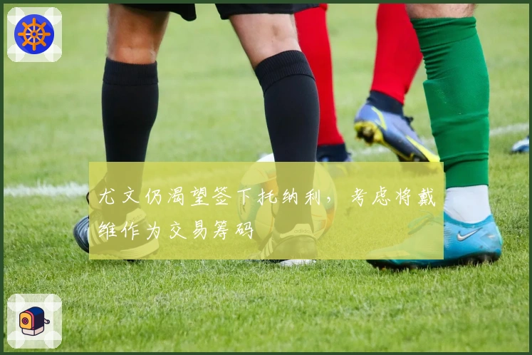 尤文仍渴望签下托纳利，考虑将戴维作为交易筹码