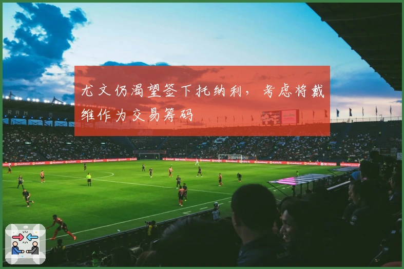 尤文仍渴望签下托纳利，考虑将戴维作为交易筹码