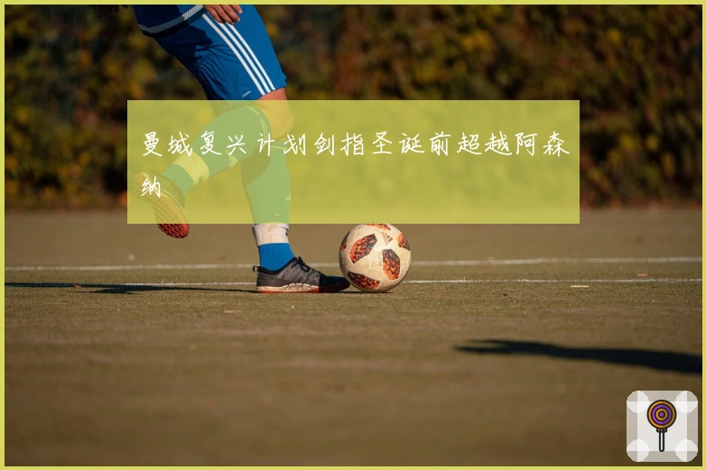 曼城复兴计划剑指圣诞前超越阿森纳